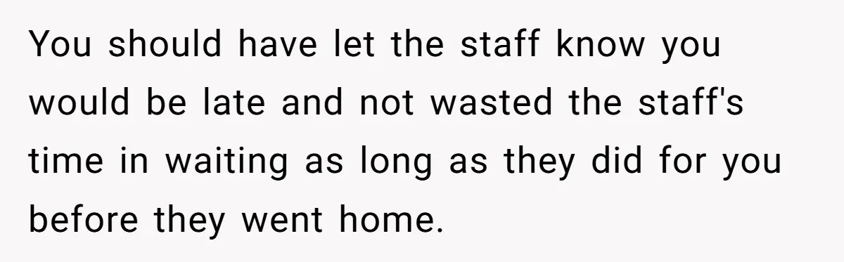 He Called the Police Over a Parking Spot and Missed His Doctor’s Appointment, Now He’s Wondering If He Went Too Far You should have let the staff know you would be late and not wasted the staff's time in waiting as long as they did for you before they went home.