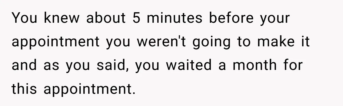 He Called the Police Over a Parking Spot and Missed His Doctor’s Appointment, Now He’s Wondering If He Went Too Far You knew about 5 minutes before your appointment you weren't going to make it and as you said, you waited a month for this appointment.