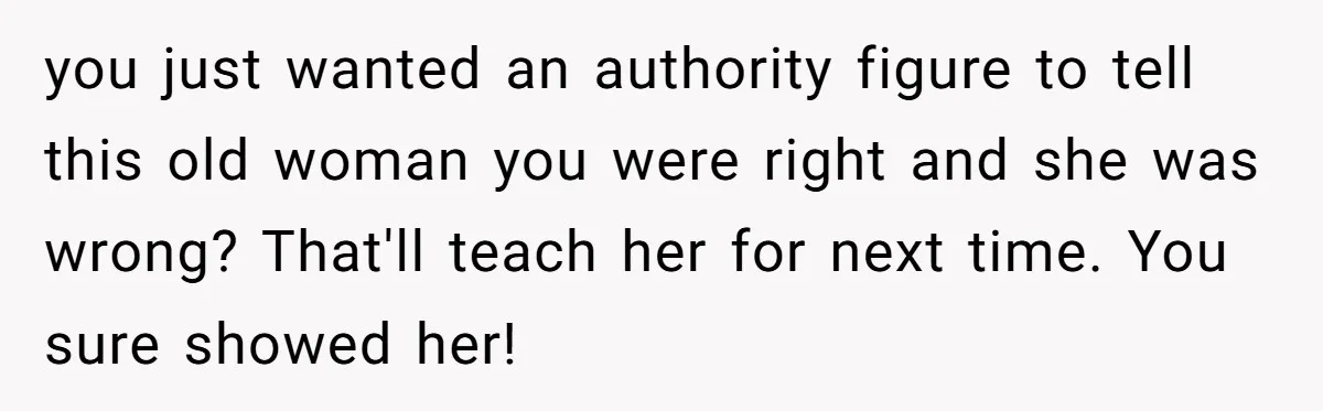 He Called the Police Over a Parking Spot and Missed His Doctor’s Appointment, Now He’s Wondering If He Went Too Far you just wanted an authority figure to tell this old woman you were right and she was wrong? That'll teach her for next time. You sure showed her!