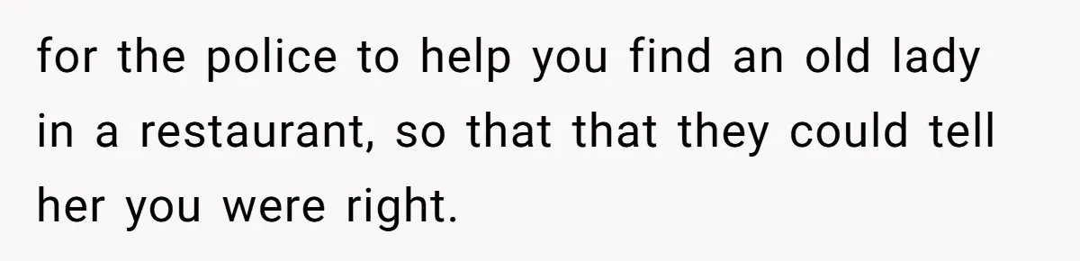 He Called the Police Over a Parking Spot and Missed His Doctor’s Appointment, Now He’s Wondering If He Went Too Far for the police to help you find an old lady in a restaurant, so that that they could tell her you were right.