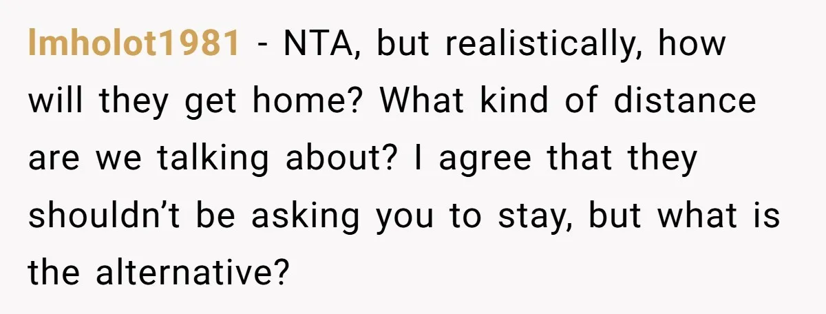 She Agreed to Drive Her Parents to a Wedding She Wasn’t Invited To, But Refused to Stay With Them, and Now She’s Questioning Everything lmholot1981 − NTA, but realistically, how will they get home? What kind of distance are we talking about? I agree that they shouldn’t be asking you to stay, but what...