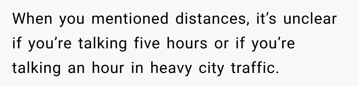 She Agreed to Drive Her Parents to a Wedding She Wasn’t Invited To, But Refused to Stay With Them, and Now She’s Questioning Everything When you mentioned distances, it’s unclear if you’re talking five hours or if you’re talking an hour in heavy city traffic.