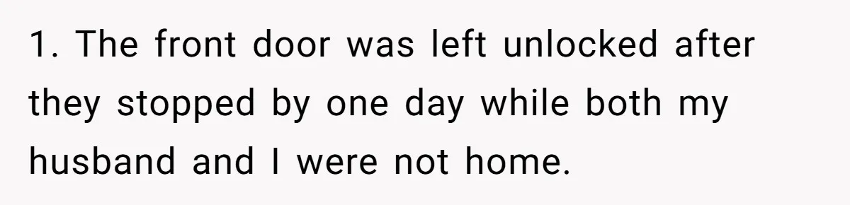 1. The front door was left unlocked after they stopped by one day while both my husband and I were not home.