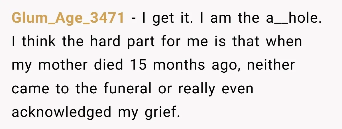 Glum_Age_3471 − I get it. I am the a__hole. I think the hard part for me is that when my mother died 15 months ago, neither came to the funeral...