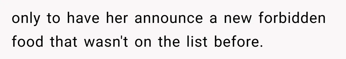only to have her announce a new forbidden food that wasn't on the list before.