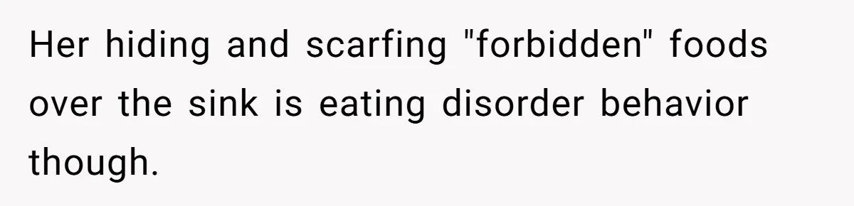 Her hiding and scarfing "forbidden" foods over the sink is eating disorder behavior though.