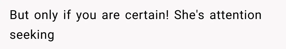 But only if you are certain! She's attention seeking