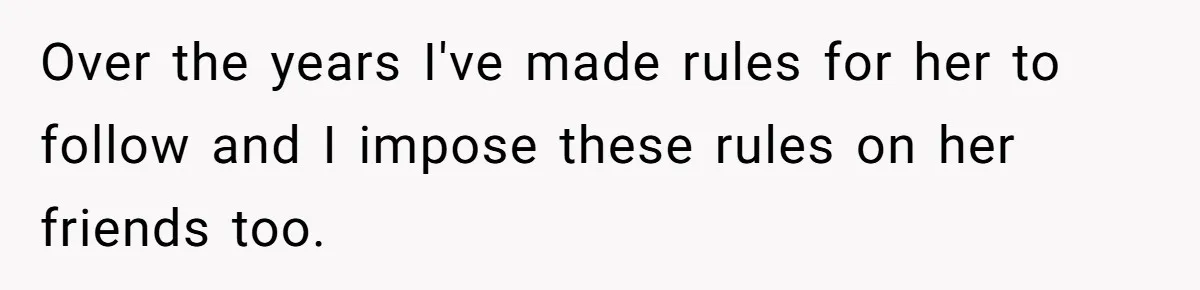Over the years I've made rules for her to follow and I impose these rules on her friends too.