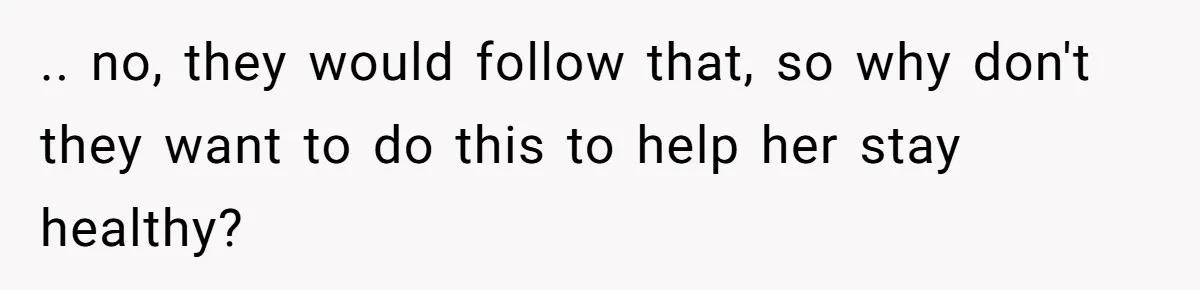 .. no, they would follow that, so why don't they want to do this to help her stay healthy?