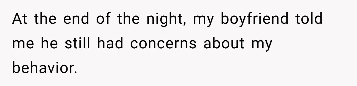 At the end of the night, my boyfriend told me he still had concerns about my behavior.