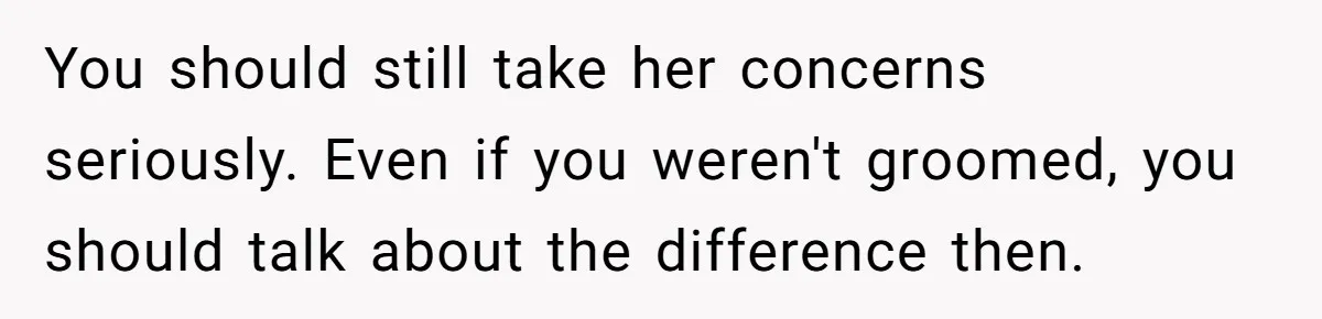 Daughter’s TikTok Knowledge Leads Girl To Call Her Dad a 'Groomer', Mom Struggles To Fix The Rift You should still take her concerns seriously. Even if you weren't groomed, you should talk about the difference then.