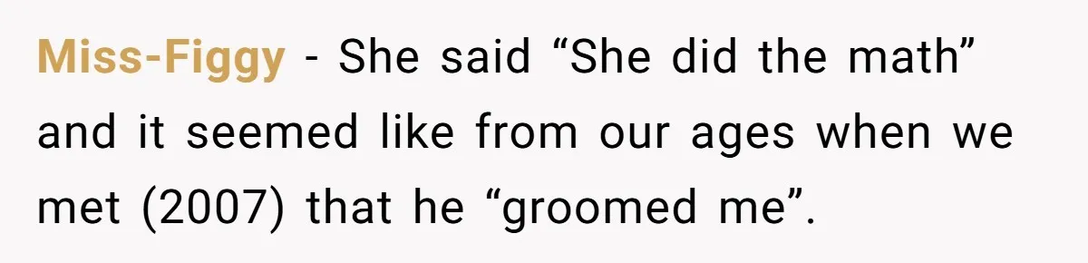 Daughter’s TikTok Knowledge Leads Girl To Call Her Dad a 'Groomer', Mom Struggles To Fix The Rift Miss-Figgy − She said “She did the math” and it seemed like from our ages when we met (2007) that he “groomed me”.