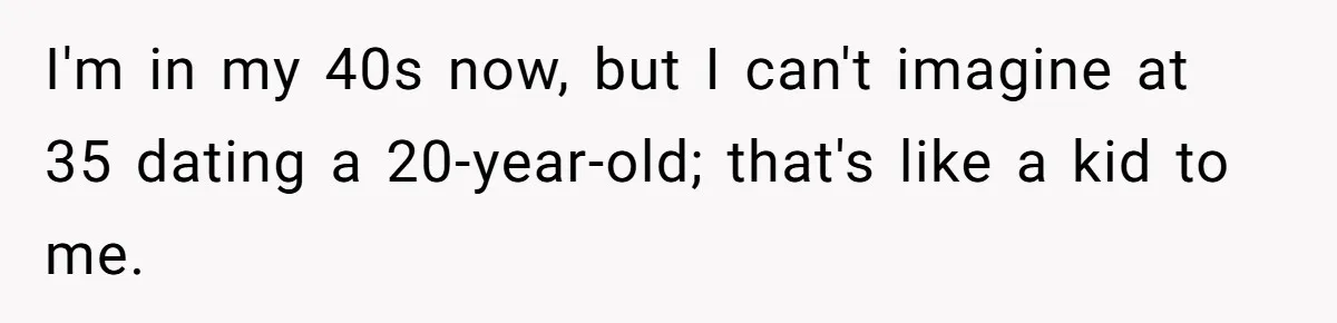 Daughter’s TikTok Knowledge Leads Girl To Call Her Dad a 'Groomer', Mom Struggles To Fix The Rift I'm in my 40s now, but I can't imagine at 35 dating a 20-year-old; that's like a kid to me.