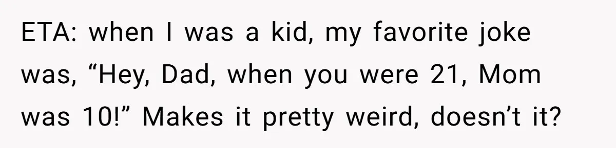 Daughter’s TikTok Knowledge Leads Girl To Call Her Dad a 'Groomer', Mom Struggles To Fix The Rift ETA: when I was a kid, my favorite joke was, “Hey, Dad, when you were 21, Mom was 10!” Makes it pretty weird, doesn’t it?
