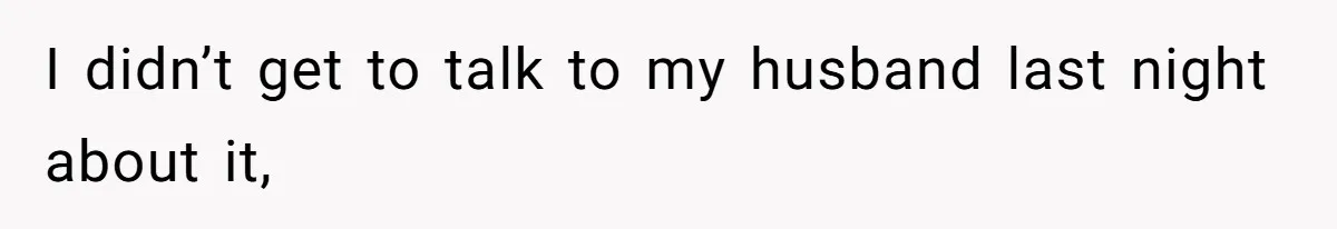 I didn’t get to talk to my husband last night about it,