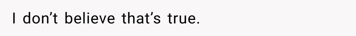 I don’t believe that’s true.