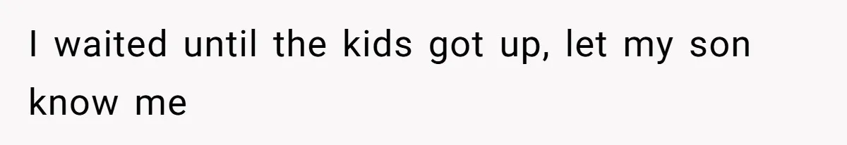 I waited until the kids got up, let my son know me