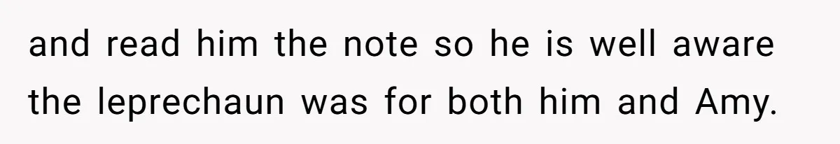 and read him the note so he is well aware the leprechaun was for both him and Amy.
