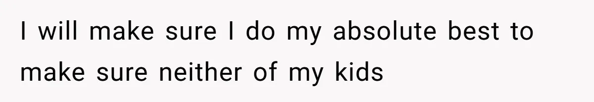 I will make sure I do my absolute best to make sure neither of my kids