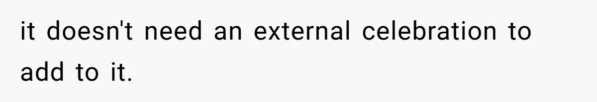 it doesn't need an external celebration to add to it.