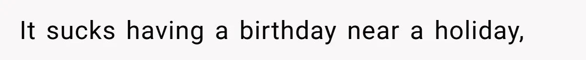It sucks having a birthday near a holiday,