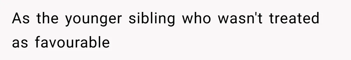 As the younger sibling who wasn't treated as favourable
