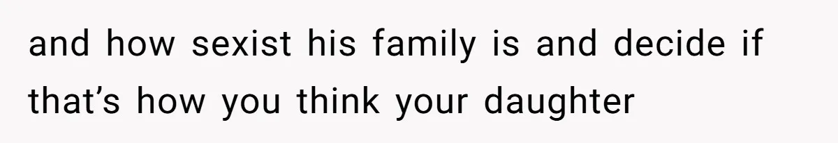 and how sexist his family is and decide if that’s how you think your daughter
