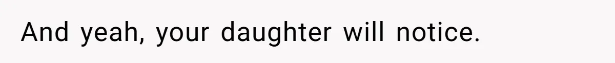 And yeah, your daughter will notice.