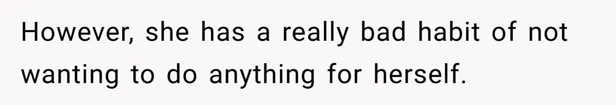 However, she has a really bad habit of not wanting to do anything for herself.