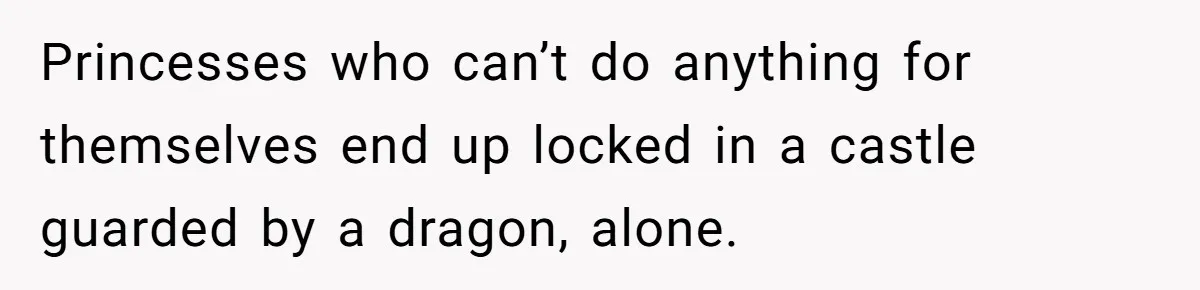 Princesses who can’t do anything for themselves end up locked in a castle guarded by a dragon, alone.