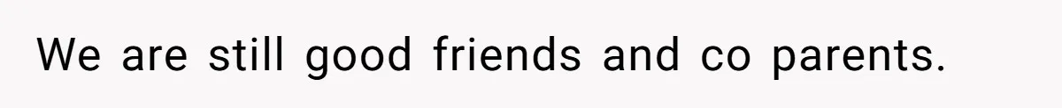 We are still good friends and co parents.