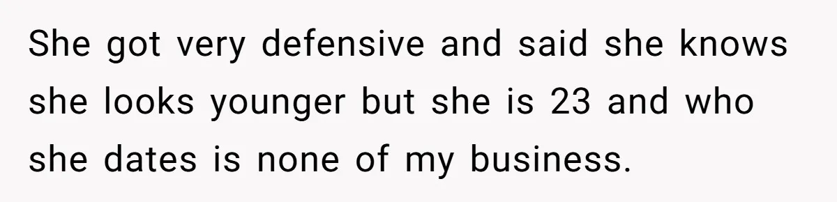 She got very defensive and said she knows she looks younger but she is 23 and who she dates is none of my business.
