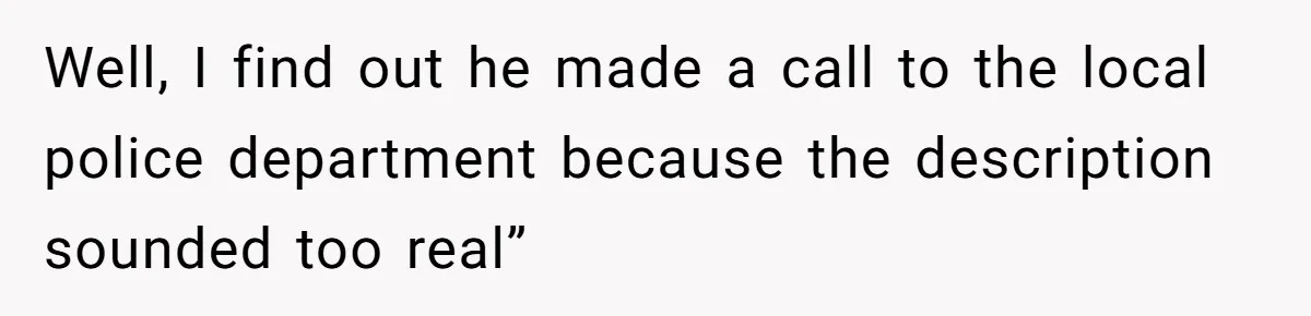 Well, I find out he made a call to the local police department because the description sounded too real”