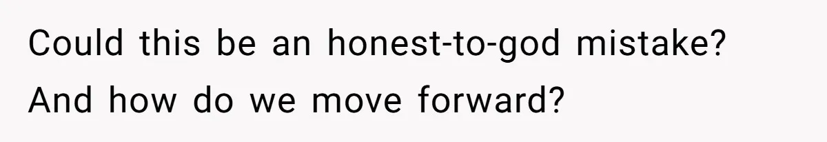 Could this be an honest-to-god mistake? And how do we move forward?