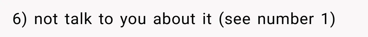 6) not talk to you about it (see number 1)