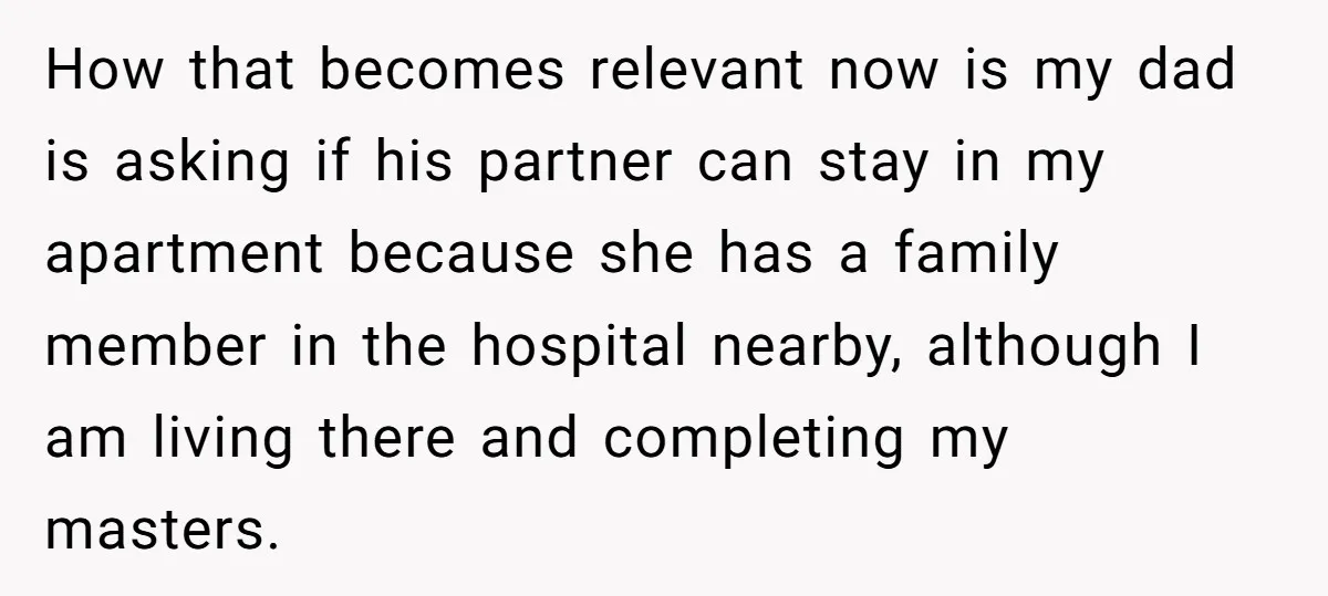 He Let Her Struggle on Her Own, Now He Wants to Use Her Apartment How that becomes relevant now is my dad is asking if his partner can stay in my apartment because she has a family member in the hospital nearby, although I...