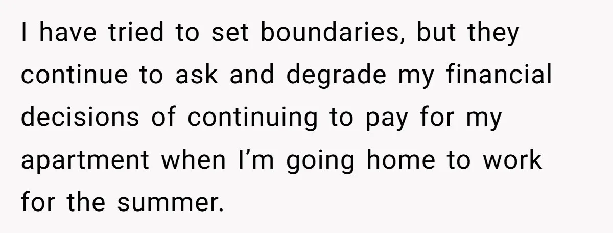 He Let Her Struggle on Her Own, Now He Wants to Use Her Apartment I have tried to set boundaries, but they continue to ask and degrade my financial decisions of continuing to pay for my apartment when I’m going home to work for...