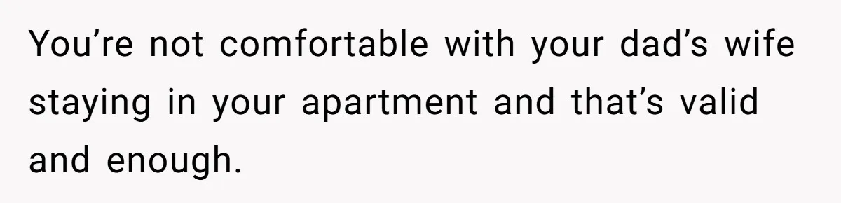 He Let Her Struggle on Her Own, Now He Wants to Use Her Apartment You’re not comfortable with your dad’s wife staying in your apartment and that’s valid and enough.