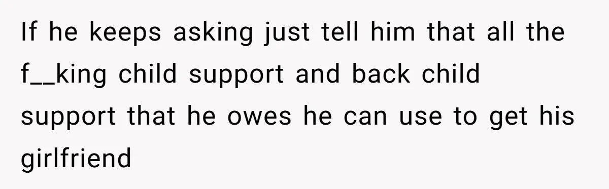 He Let Her Struggle on Her Own, Now He Wants to Use Her Apartment If he keeps asking just tell him that all the f__king child support and back child support that he owes he can use to get his girlfriend
