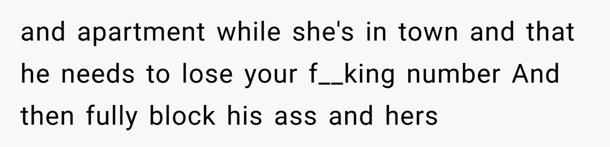 He Let Her Struggle on Her Own, Now He Wants to Use Her Apartment and apartment while she's in town and that he needs to lose your f__king number And then fully block his ass and hers