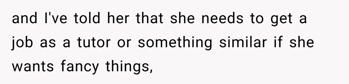 and I've told her that she needs to get a job as a tutor or something similar if she wants fancy things,