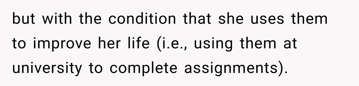 but with the condition that she uses them to improve her life (i.e., using them at university to complete assignments).