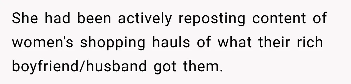 She had been actively reposting content of women's shopping hauls of what their rich boyfriend/husband got them.