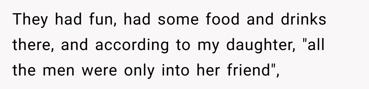 They had fun, had some food and drinks there, and according to my daughter, "all the men were only into her friend",