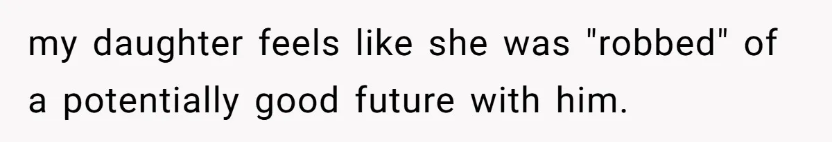 my daughter feels like she was "robbed" of a potentially good future with him.