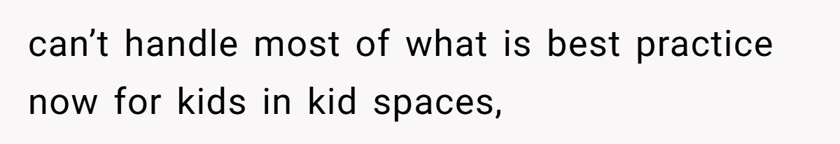 can’t handle most of what is best practice now for kids in kid spaces,