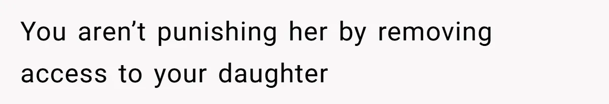 You aren’t punishing her by removing access to your daughter