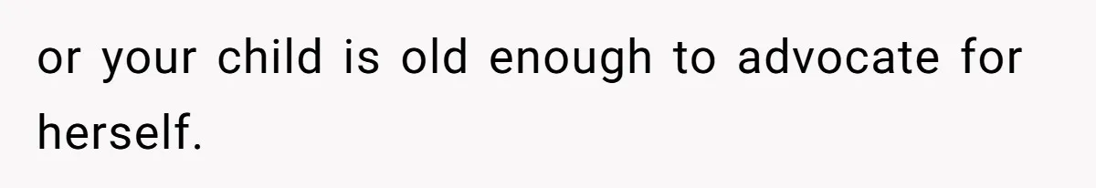 or your child is old enough to advocate for herself.