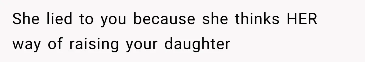 She lied to you because she thinks HER way of raising your daughter