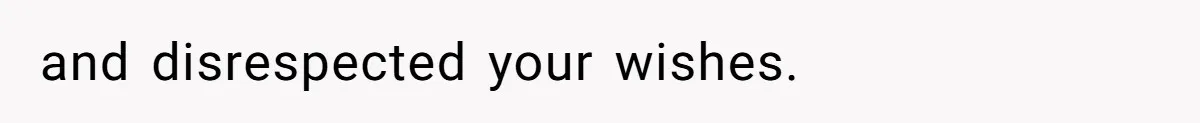 and disrespected your wishes.